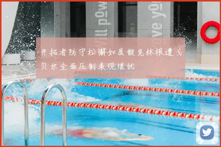 开拓者防守松懈如度假克林根遭戈贝尔全面压制表现堪忧
