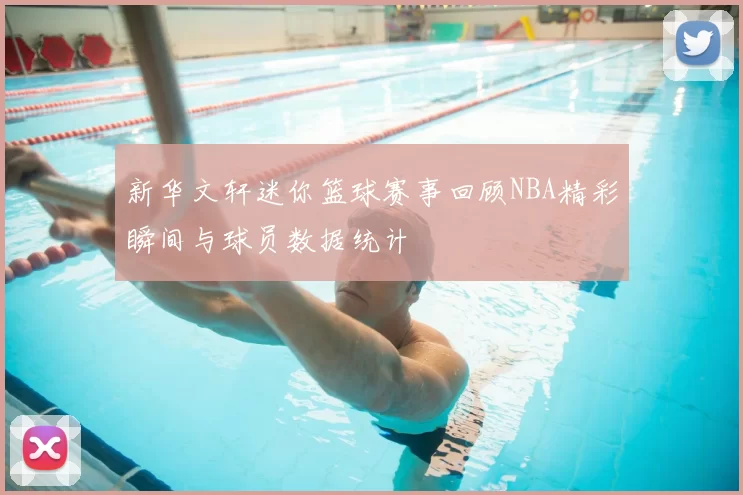 新华文轩迷你篮球赛事回顾NBA精彩瞬间与球员数据统计