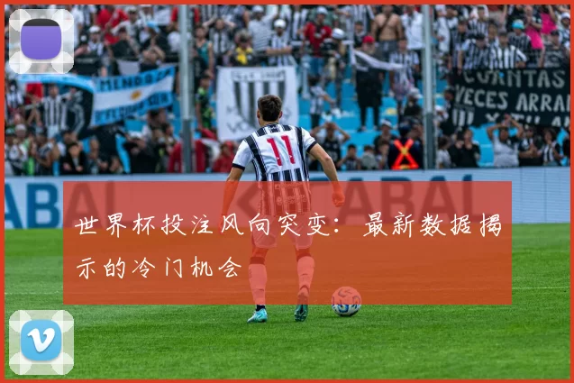 世界杯投注风向突变:最新数据揭示的冷门机会