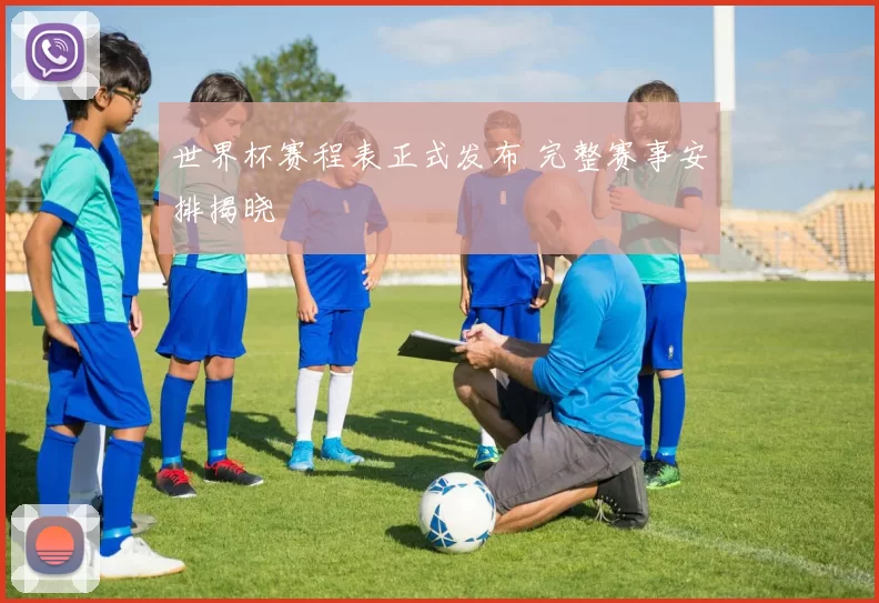 世界杯赛程表正式发布 完整赛事安排揭晓