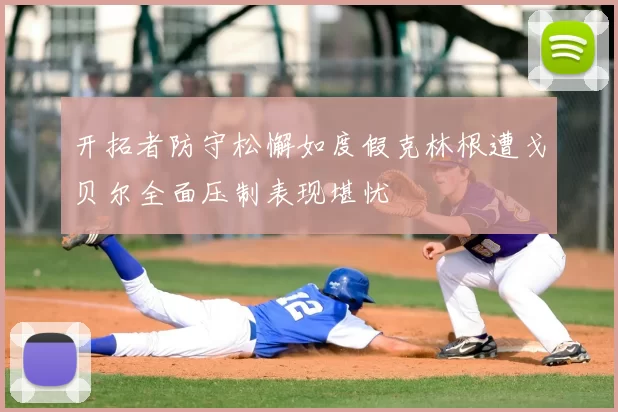开拓者防守松懈如度假克林根遭戈贝尔全面压制表现堪忧