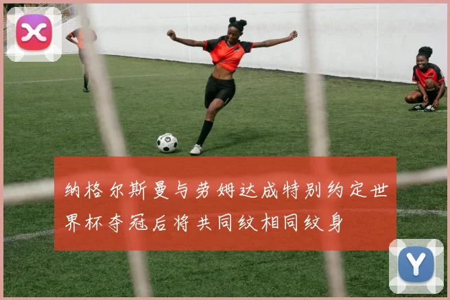 纳格尔斯曼与劳姆达成特别约定世界杯夺冠后将共同纹相同纹身