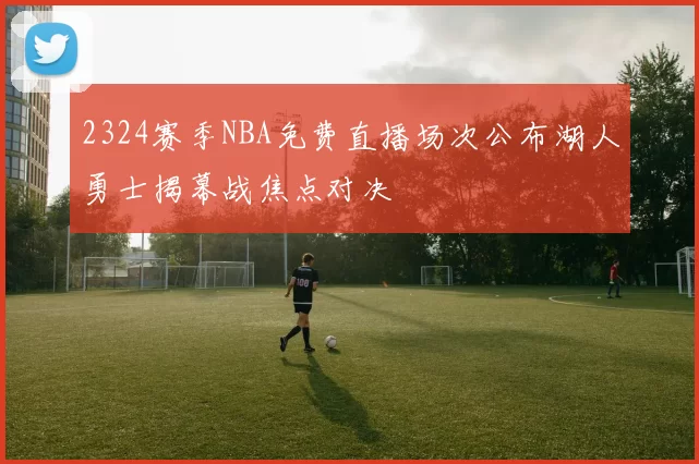 2324赛季NBA免费直播场次公布湖人勇士揭幕战焦点对决