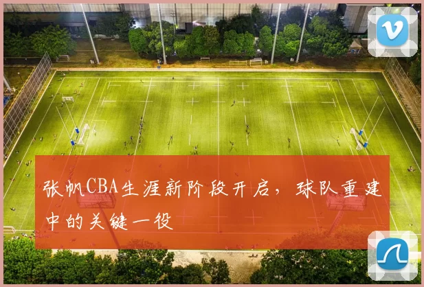 张帆CBA生涯新阶段开启，球队重建中的关键一役