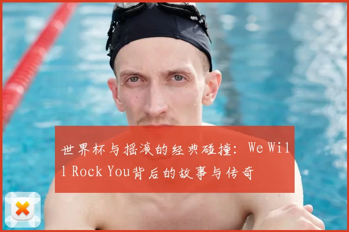 世界杯与摇滚的经典碰撞：We Will Rock You背后的故事与传奇