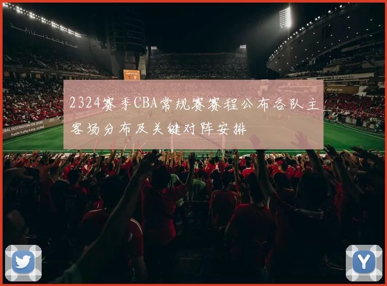 2324赛季CBA常规赛赛程公布各队主客场分布及关键对阵安排