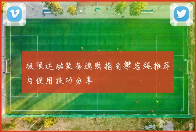 极限运动装备选购指南攀岩绳推荐与使用技巧分享