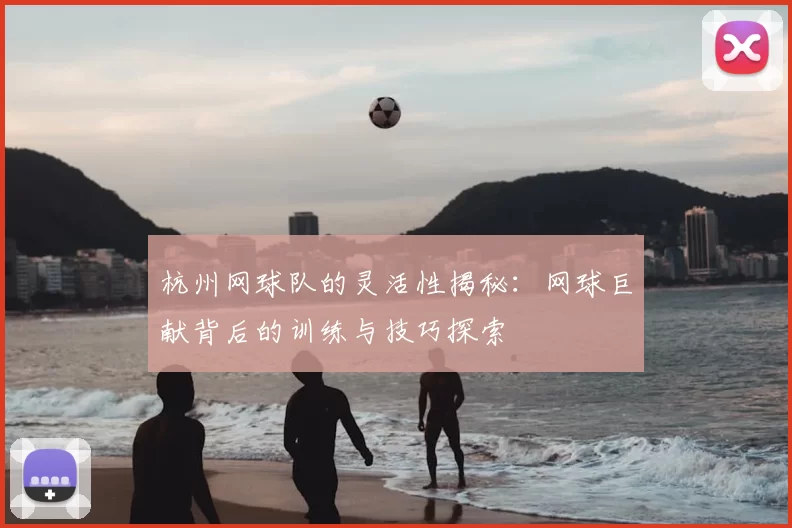 杭州网球队的灵活性揭秘：网球巨献背后的训练与技巧探索