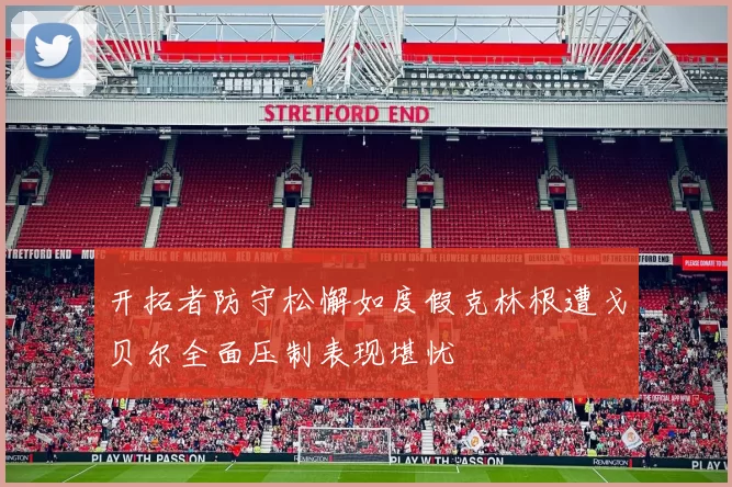 开拓者防守松懈如度假克林根遭戈贝尔全面压制表现堪忧