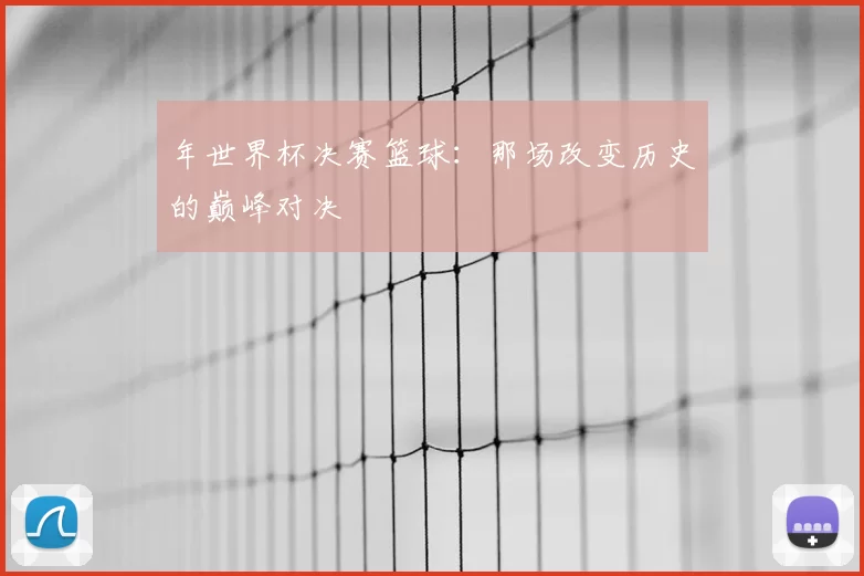 年世界杯决赛篮球:那场改变历史的巅峰对决