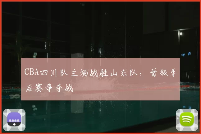 CBA四川队主场战胜山东队,晋级季后赛争夺战