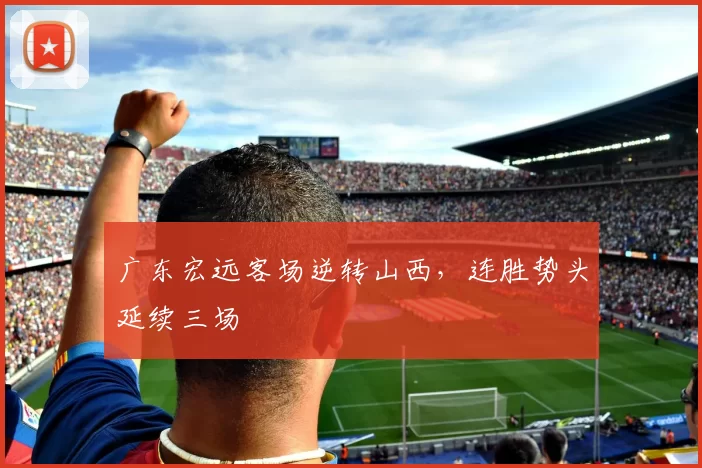 广东宏远客场逆转山西，连胜势头延续三场