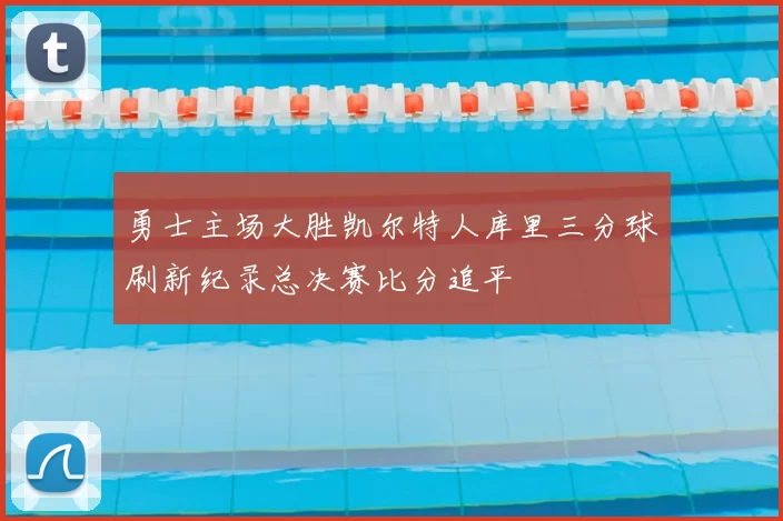 勇士主场大胜凯尔特人库里三分球刷新纪录总决赛比分追平