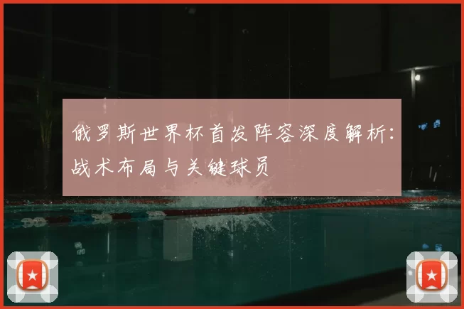 俄罗斯世界杯首发阵容深度解析:战术布局与关键球员