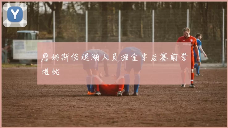 詹姆斯伤退湖人负掘金季后赛前景堪忧