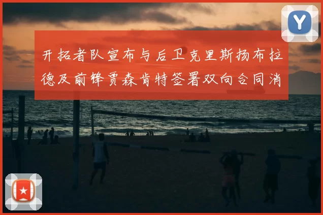开拓者队宣布与后卫克里斯扬布拉德及前锋贾森肯特签署双向合同消息