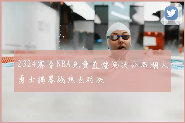 2324赛季NBA免费直播场次公布湖人勇士揭幕战焦点对决
