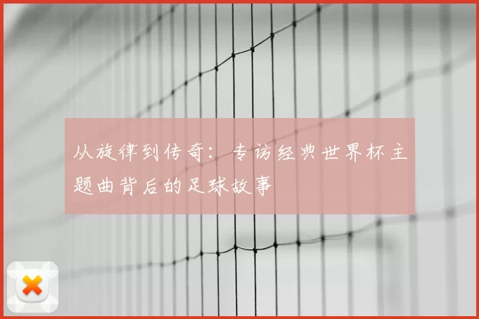 从旋律到传奇：专访经典世界杯主题曲背后的足球故事