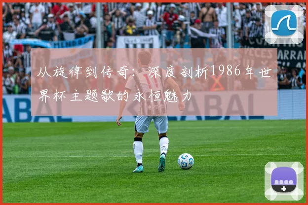从旋律到传奇：深度剖析1986年世界杯主题歌的永恒魅力