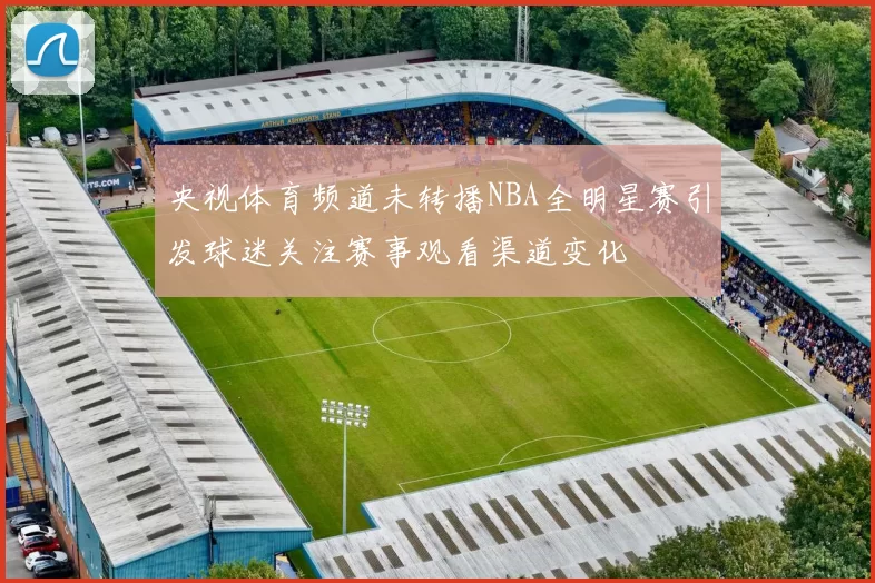 央视体育频道未转播NBA全明星赛引发球迷关注赛事观看渠道变化