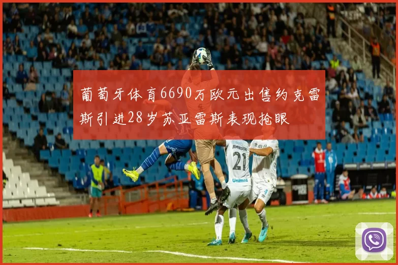 葡萄牙体育6690万欧元出售约克雷斯引进28岁苏亚雷斯表现抢眼