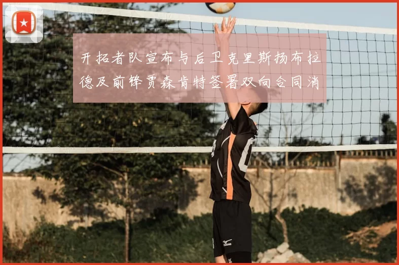 开拓者队宣布与后卫克里斯扬布拉德及前锋贾森肯特签署双向合同消息