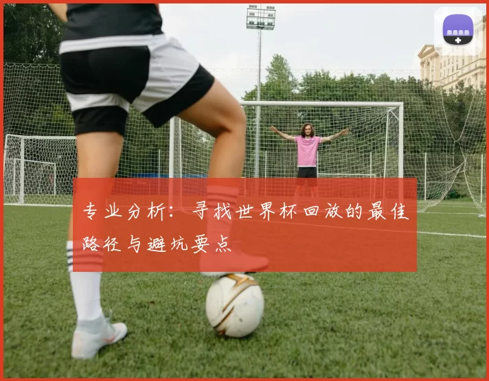 专业分析:寻找世界杯回放的最佳路径与避坑要点