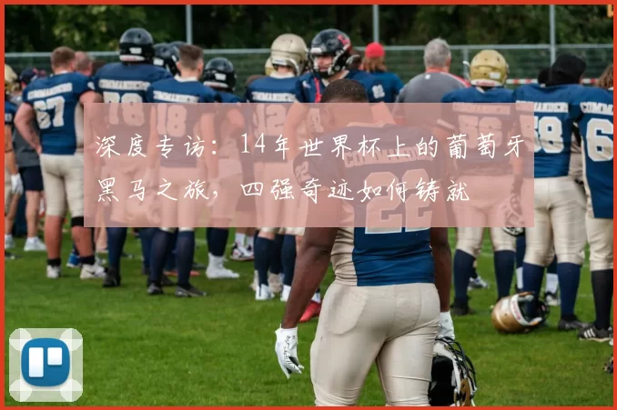 深度专访：14年世界杯上的葡萄牙黑马之旅，四强奇迹如何铸就