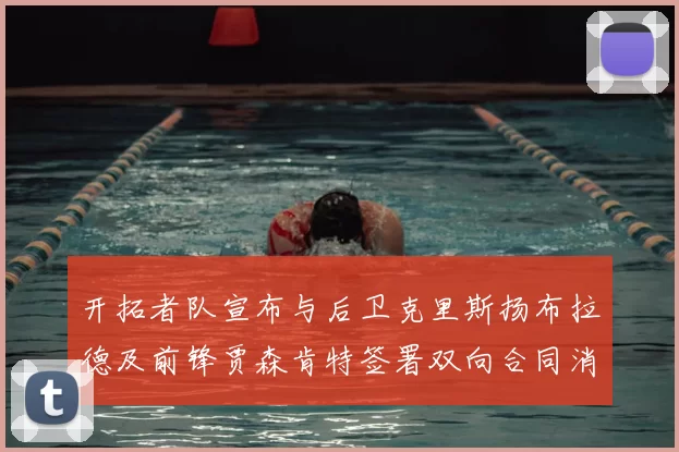 开拓者队宣布与后卫克里斯扬布拉德及前锋贾森肯特签署双向合同消息