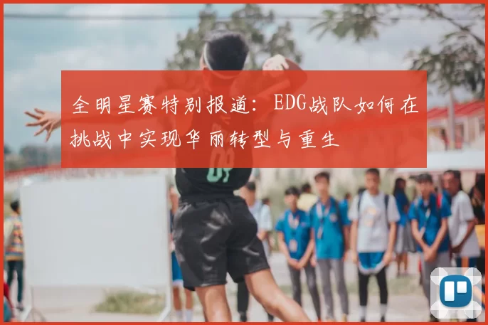 全明星赛特别报道:EDG战队如何在挑战中实现华丽转型与重生