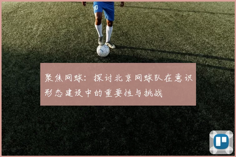 聚焦网球：探讨北京网球队在意识形态建设中的重要性与挑战
