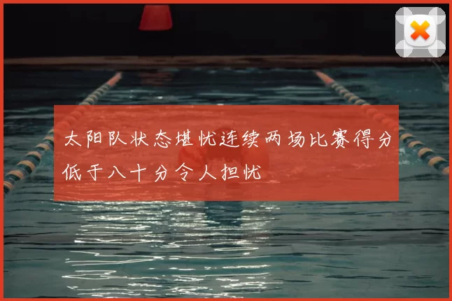太阳队状态堪忧连续两场比赛得分低于八十分令人担忧