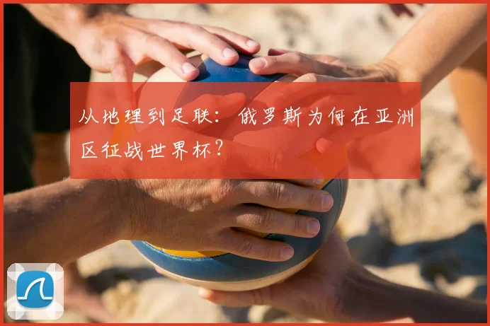 从地理到足联：俄罗斯为何在亚洲区征战世界杯？