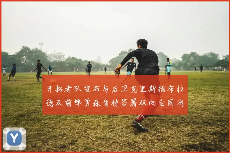 开拓者队宣布与后卫克里斯扬布拉德及前锋贾森肯特签署双向合同消息