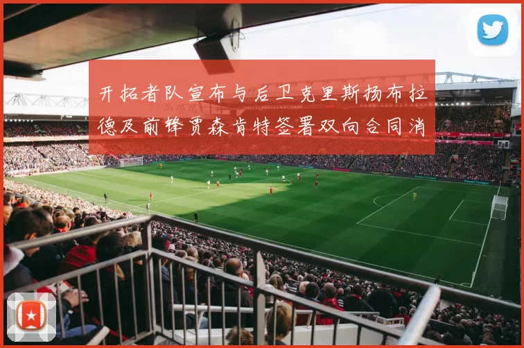 开拓者队宣布与后卫克里斯扬布拉德及前锋贾森肯特签署双向合同消息