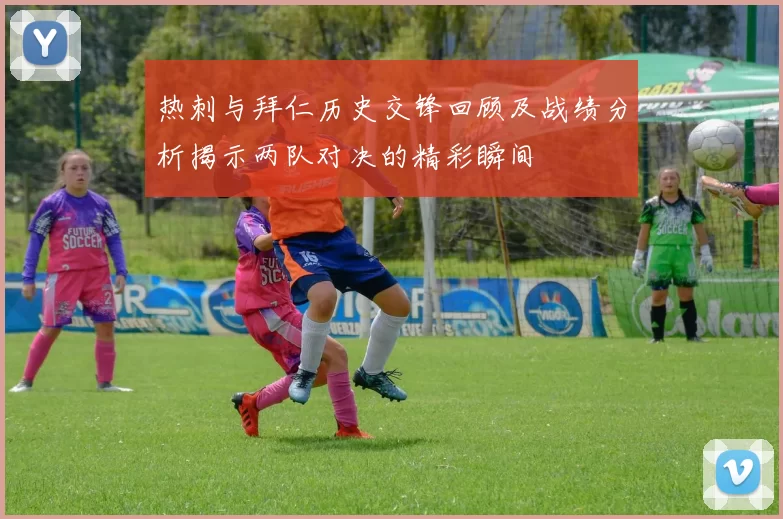 热刺与拜仁历史交锋回顾及战绩分析揭示两队对决的精彩瞬间