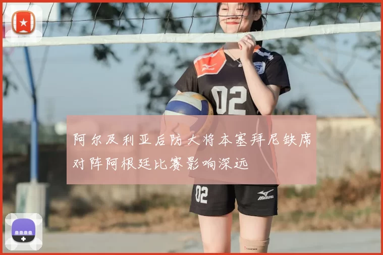 阿尔及利亚后防大将本塞拜尼缺席对阵阿根廷比赛影响深远