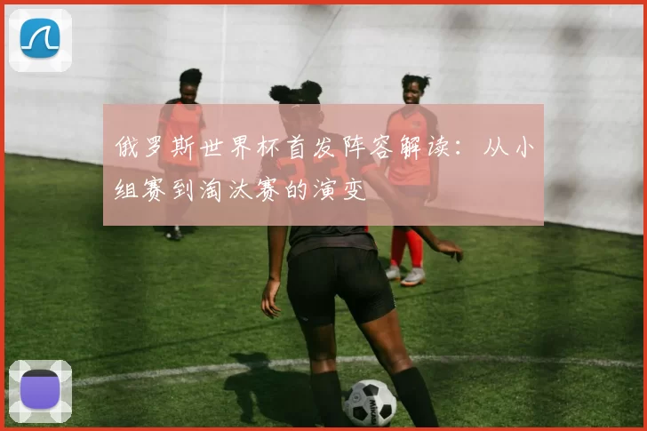 俄罗斯世界杯首发阵容解读:从小组赛到淘汰赛的演变