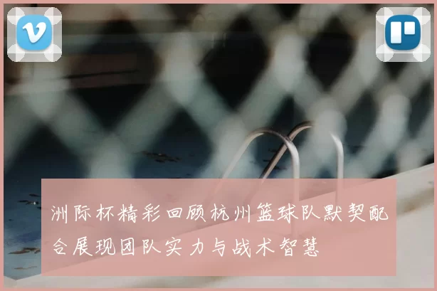 洲际杯精彩回顾杭州篮球队默契配合展现团队实力与战术智慧
