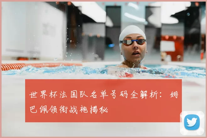 世界杯法国队名单号码全解析:姆巴佩领衔战袍揭秘