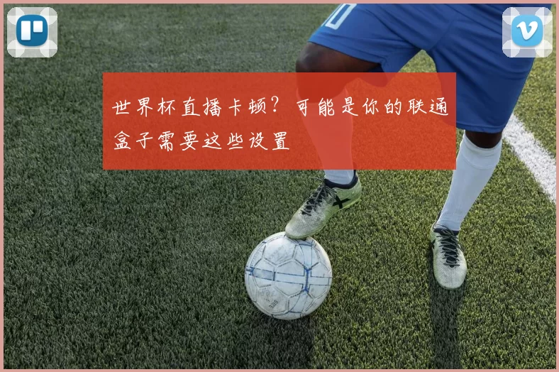 世界杯直播卡顿?可能是你的联通盒子需要这些设置