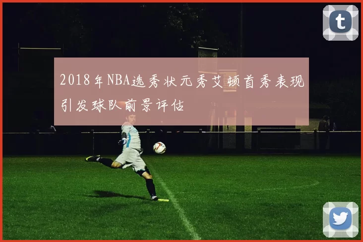 2018年NBA选秀状元秀艾顿首秀表现引发球队前景评估