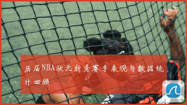 历届NBA状元新秀赛季表现与数据统计回顾