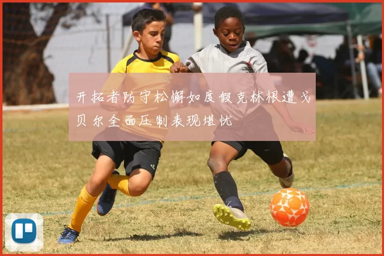 开拓者防守松懈如度假克林根遭戈贝尔全面压制表现堪忧