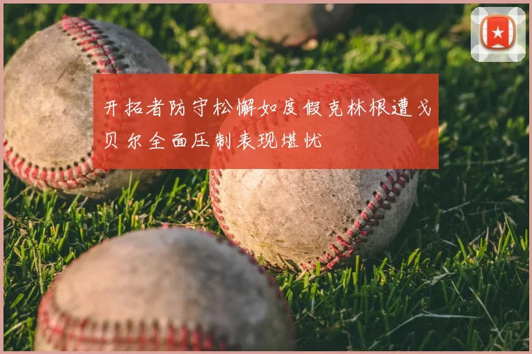 开拓者防守松懈如度假克林根遭戈贝尔全面压制表现堪忧