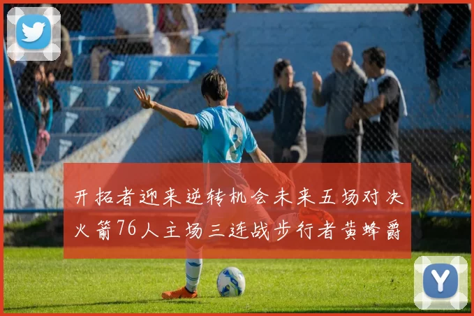 开拓者迎来逆转机会未来五场对决火箭76人主场三连战步行者黄蜂爵士