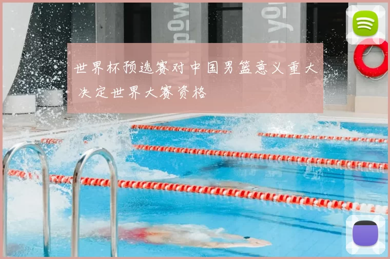 世界杯预选赛对中国男篮意义重大 决定世界大赛资格