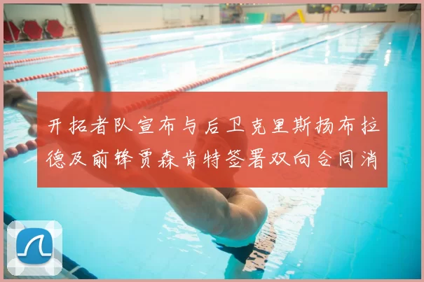 开拓者队宣布与后卫克里斯扬布拉德及前锋贾森肯特签署双向合同消息