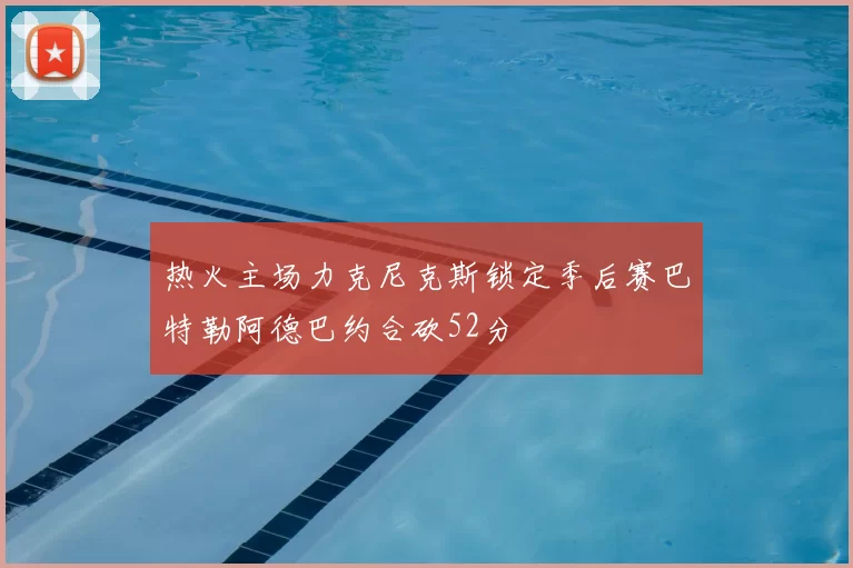 热火主场力克尼克斯锁定季后赛巴特勒阿德巴约合砍52分