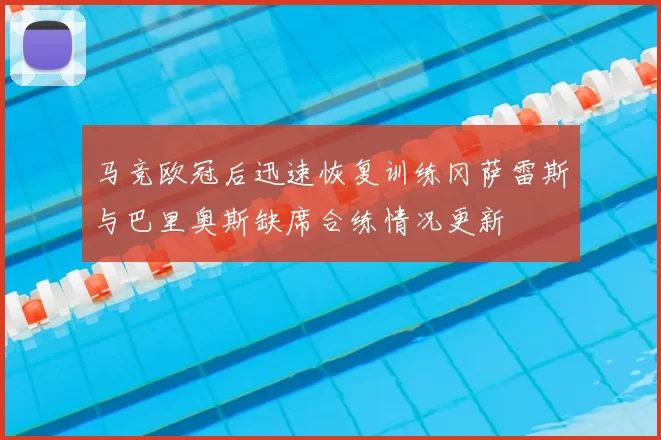 马竞欧冠后迅速恢复训练冈萨雷斯与巴里奥斯缺席合练情况更新